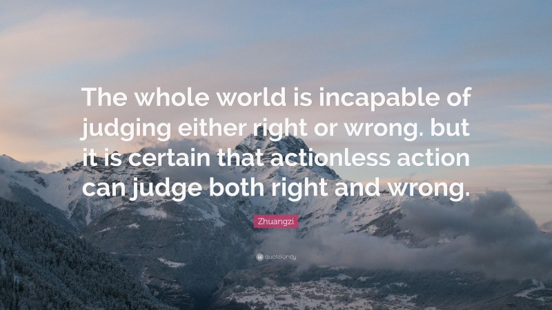 Zhuangzi Quote: “The whole world is incapable of judging either right or wrong. but it is certain that actionless action can judge both right and wrong.”