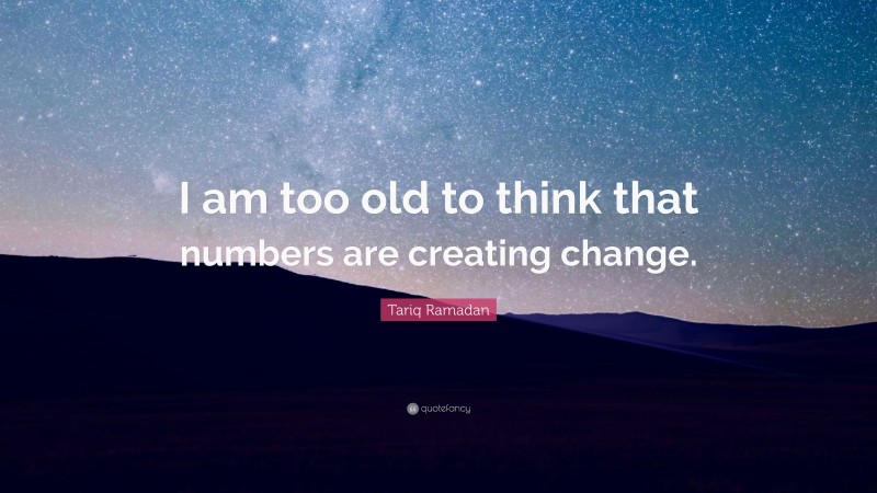 Tariq Ramadan Quote: “I am too old to think that numbers are creating change.”