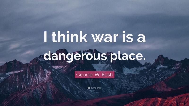 George W. Bush Quote: “I think war is a dangerous place.”