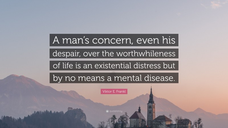 Viktor E. Frankl Quote: “A man’s concern, even his despair, over the worthwhileness of life is an existential distress but by no means a mental disease.”