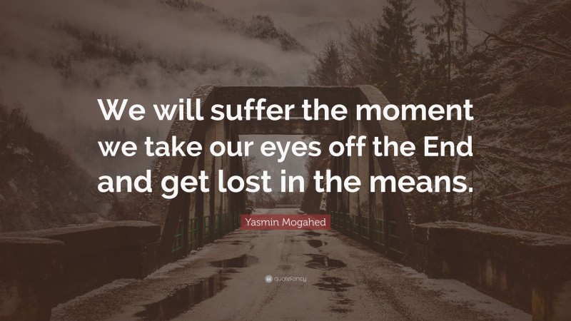 Yasmin Mogahed Quote: “We will suffer the moment we take our eyes off the End and get lost in the means.”