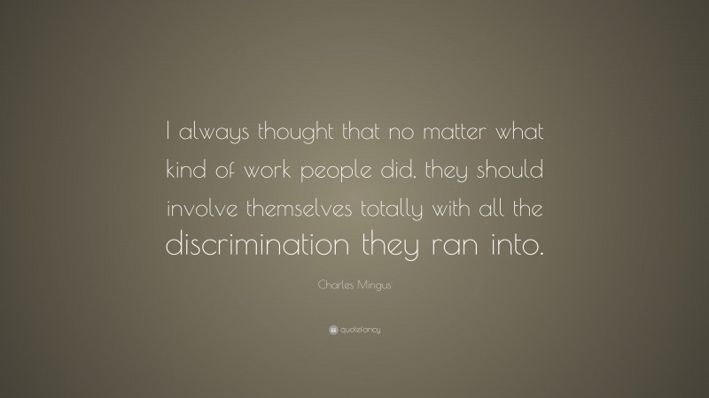 Charles Mingus Quote: “I always thought that no matter what kind of work people did, they should involve themselves totally with all the discrimination they ran into.”
