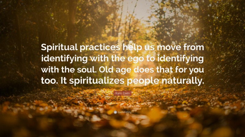 Ram Dass Quote: “Spiritual practices help us move from identifying with the ego to identifying with the soul. Old age does that for you too. It spiritualizes people naturally.”