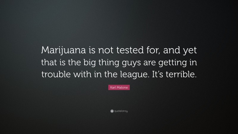 Karl Malone Quote: “Marijuana is not tested for, and yet that is the big thing guys are getting in trouble with in the league. It’s terrible.”