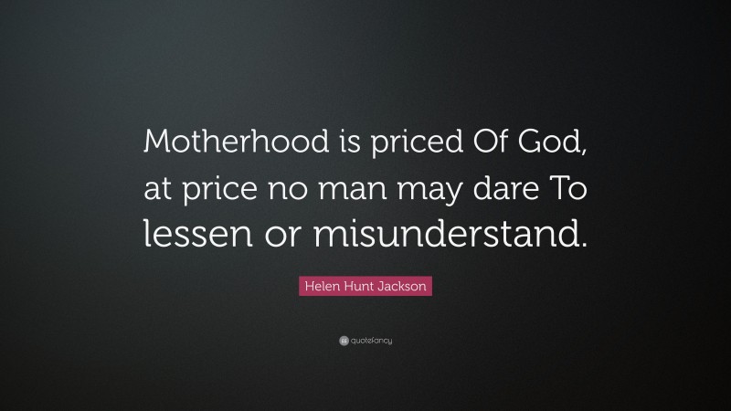 Helen Hunt Jackson Quote: “Motherhood is priced Of God, at price no man may dare To lessen or misunderstand.”