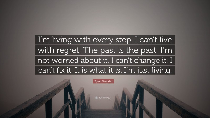 Ryan Sheckler Quote: “I’m living with every step. I can’t live with regret. The past is the past. I’m not worried about it. I can’t change it. I can’t fix it. It is what it is. I’m just living.”