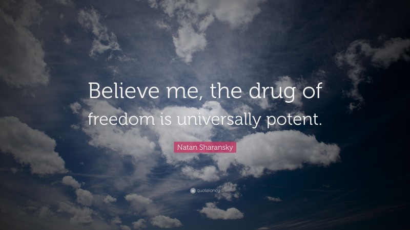 Natan Sharansky Quote: “Believe me, the drug of freedom is universally potent.”