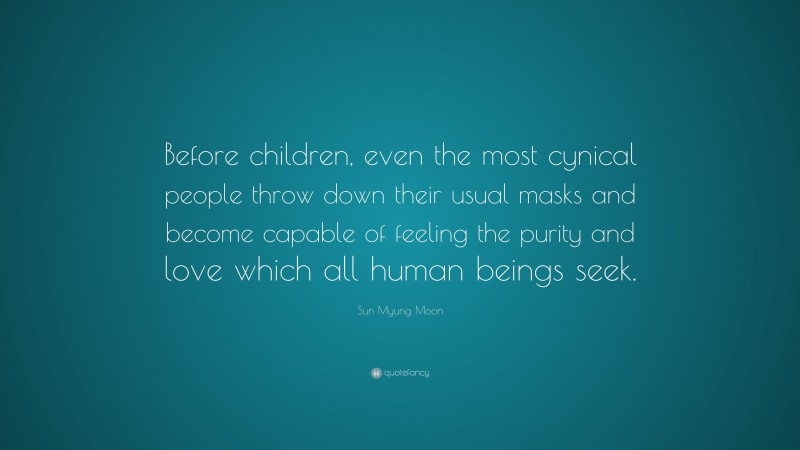 Sun Myung Moon Quote: “Before children, even the most cynical people throw down their usual masks and become capable of feeling the purity and love which all human beings seek.”