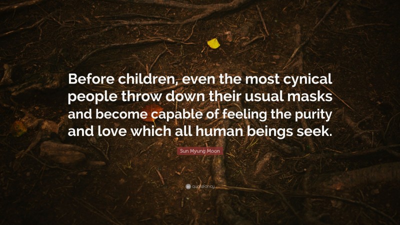 Sun Myung Moon Quote: “Before children, even the most cynical people throw down their usual masks and become capable of feeling the purity and love which all human beings seek.”