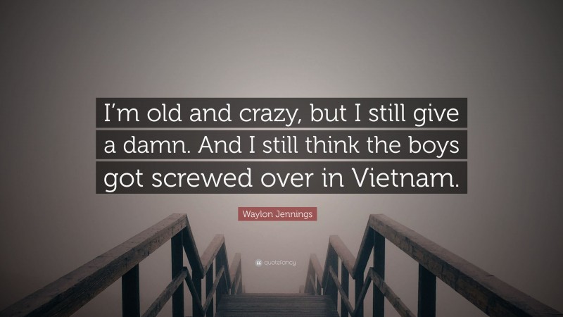 Waylon Jennings Quote: “I’m old and crazy, but I still give a damn. And I still think the boys got screwed over in Vietnam.”