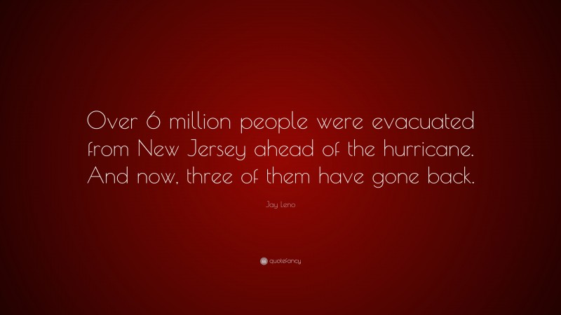 Jay Leno Quote: “Over 6 million people were evacuated from New Jersey ahead of the hurricane. And now, three of them have gone back.”