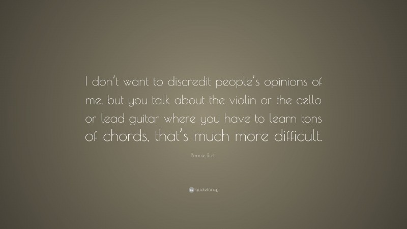 Bonnie Raitt Quote: “I don’t want to discredit people’s opinions of me, but you talk about the violin or the cello or lead guitar where you have to learn tons of chords, that’s much more difficult.”