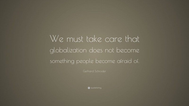 Gerhard Schroder Quote: “We must take care that globalization does not become something people become afraid of.”