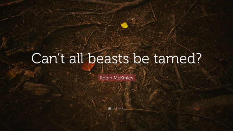 Robin McKinley Quote: “Can’t all beasts be tamed?”