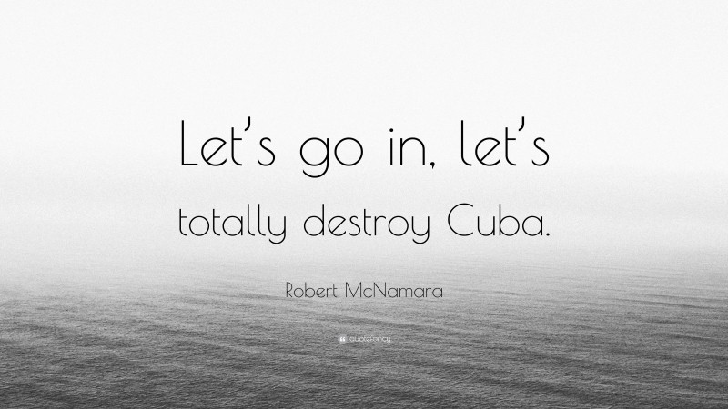 Robert McNamara Quote: “Let’s go in, let’s totally destroy Cuba.”