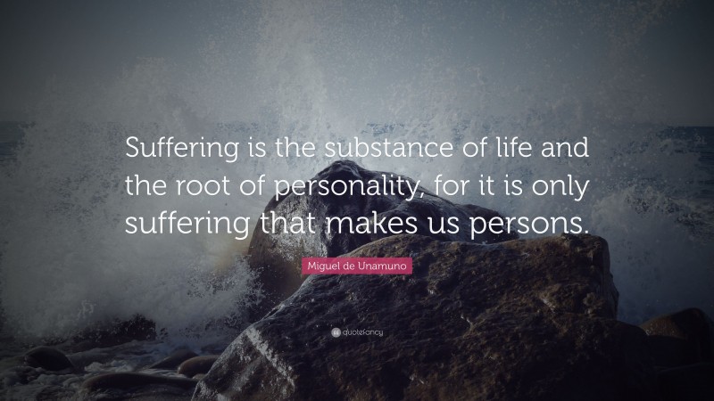 Miguel de Unamuno Quote: “Suffering is the substance of life and the root of personality, for it is only suffering that makes us persons.”