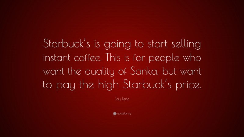 Jay Leno Quote: “Starbuck’s is going to start selling instant coffee. This is for people who want the quality of Sanka, but want to pay the high Starbuck’s price.”