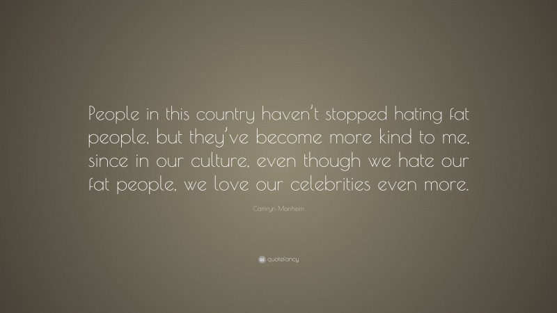 Camryn Manheim Quote: “People in this country haven’t stopped hating fat people, but they’ve become more kind to me, since in our culture, even though we hate our fat people, we love our celebrities even more.”
