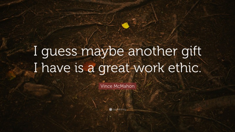 Vince McMahon Quote: “I guess maybe another gift I have is a great work ethic.”