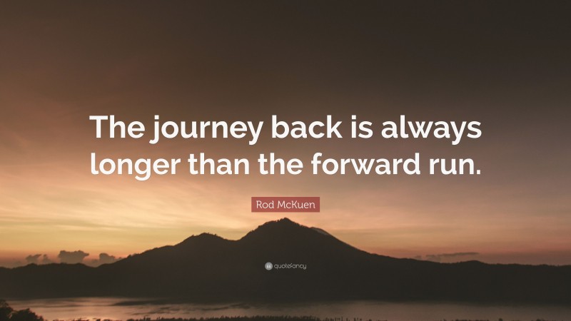 Rod McKuen Quote: “The journey back is always longer than the forward run.”