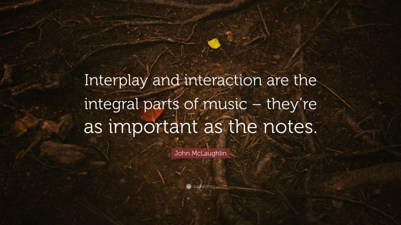 John McLaughlin Quote: “Interplay and interaction are the integral parts of music – they’re as important as the notes.”