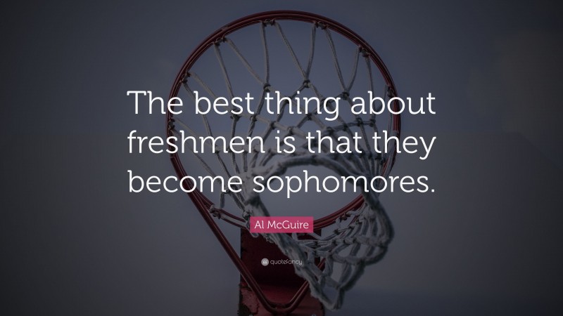 Al McGuire Quote: “The best thing about freshmen is that they become sophomores.”