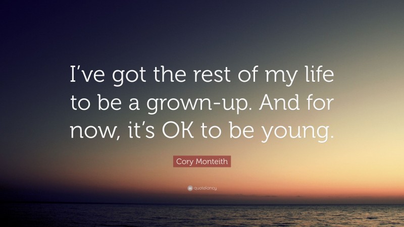 Cory Monteith Quote: “I’ve got the rest of my life to be a grown-up. And for now, it’s OK to be young.”