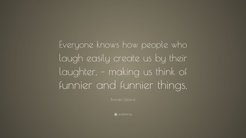 Brenda Ueland Quote: “Everyone knows how people who laugh easily create us by their laughter, – making us think of funnier and funnier things.”