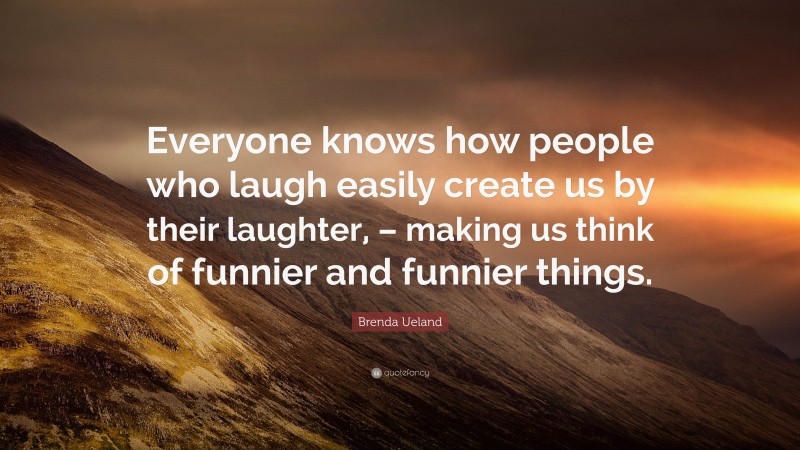 Brenda Ueland Quote: “Everyone knows how people who laugh easily create us by their laughter, – making us think of funnier and funnier things.”