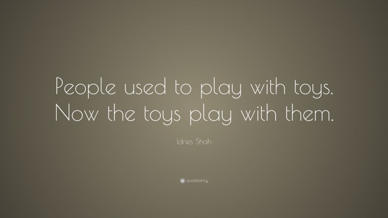 Idries Shah Quote: “People used to play with toys. Now the toys play with them.”