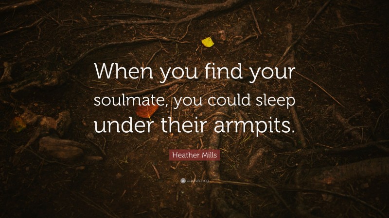 Heather Mills Quote: “When you find your soulmate, you could sleep under their armpits.”