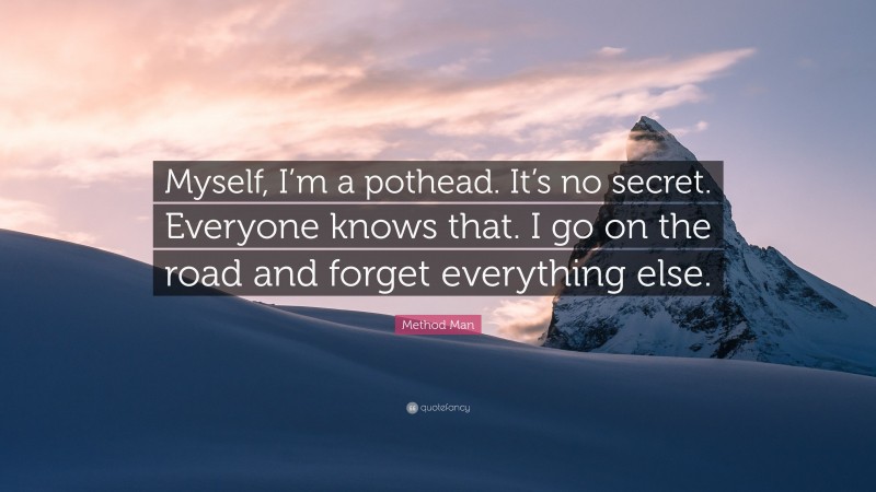Method Man Quote: “Myself, I’m a pothead. It’s no secret. Everyone knows that. I go on the road and forget everything else.”