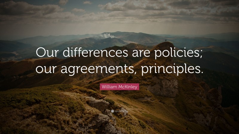 William McKinley Quote: “Our differences are policies; our agreements, principles.”