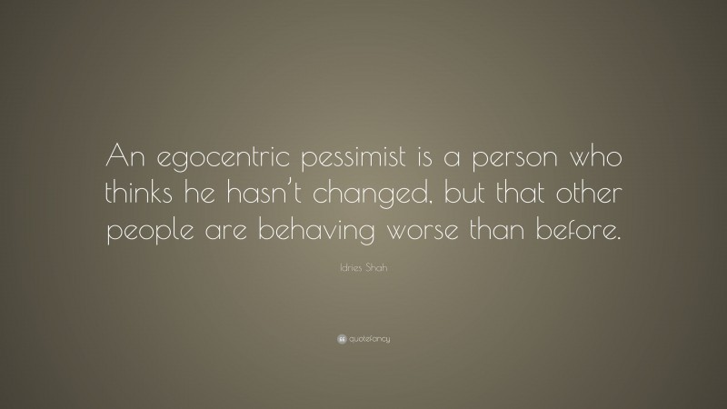 Idries Shah Quote: “An egocentric pessimist is a person who thinks he hasn’t changed, but that other people are behaving worse than before.”