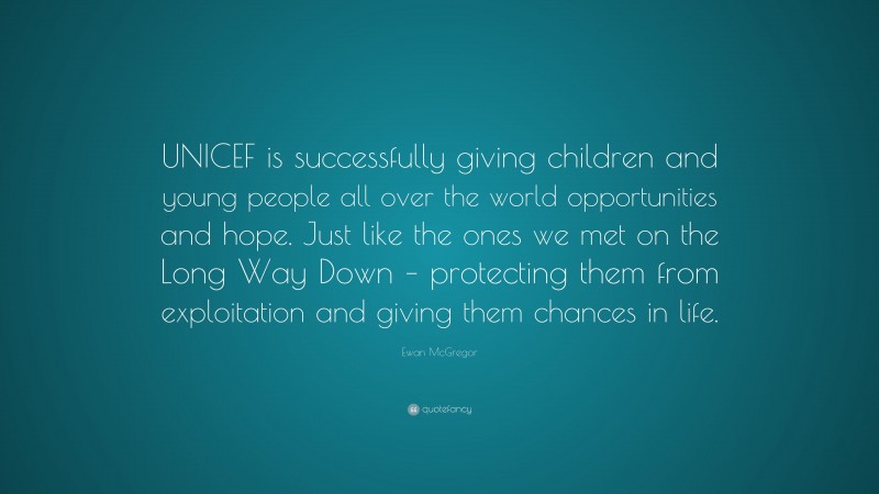 Ewan McGregor Quote: “UNICEF is successfully giving children and young people all over the world opportunities and hope. Just like the ones we met on the Long Way Down – protecting them from exploitation and giving them chances in life.”