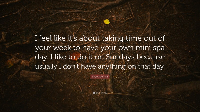 Shay Mitchell Quote: “I feel like it’s about taking time out of your week to have your own mini spa day. I like to do it on Sundays because usually I don’t have anything on that day.”