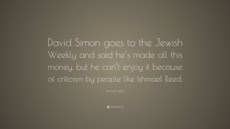 Ishmael Reed Quote: “David Simon goes to the Jewish Weekly and said he’s made all this money, but he can’t enjoy it because of criticism by people like Ishmael Reed.”