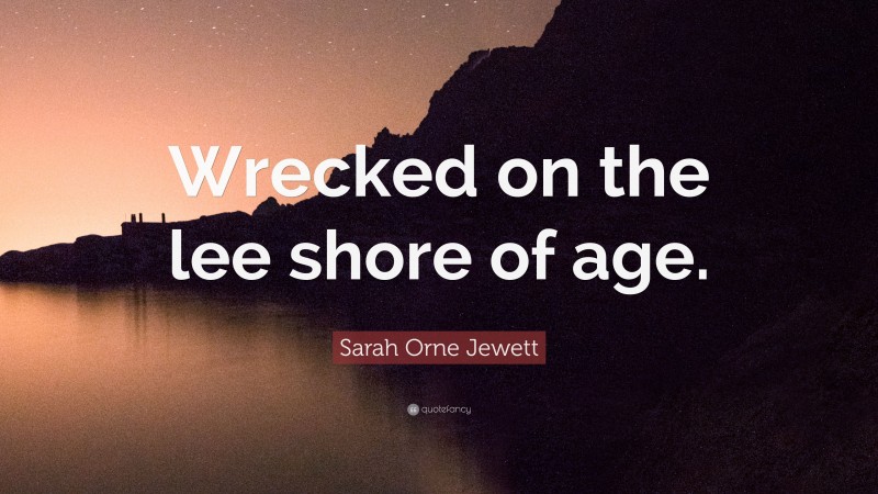 Sarah Orne Jewett Quote: “Wrecked on the lee shore of age.”