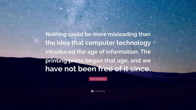 Neil Postman Quote: “Nothing could be more misleading than the idea that computer technology introduced the age of information. The printing press began that age, and we have not been free of it since.”