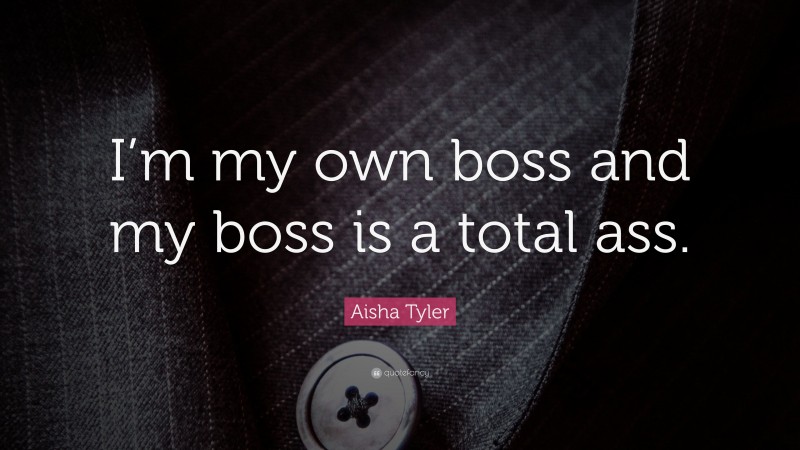Aisha Tyler Quote: “I’m my own boss and my boss is a total ass.”
