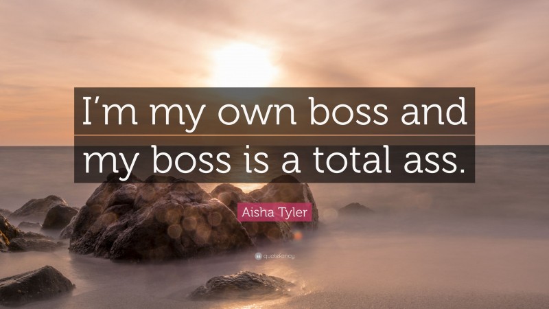 Aisha Tyler Quote: “I’m my own boss and my boss is a total ass.”