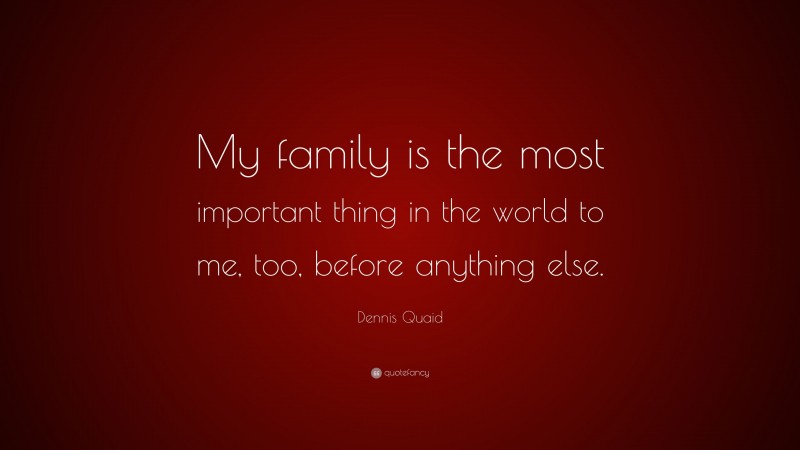 Dennis Quaid Quote: “My family is the most important thing in the world to me, too, before anything else.”
