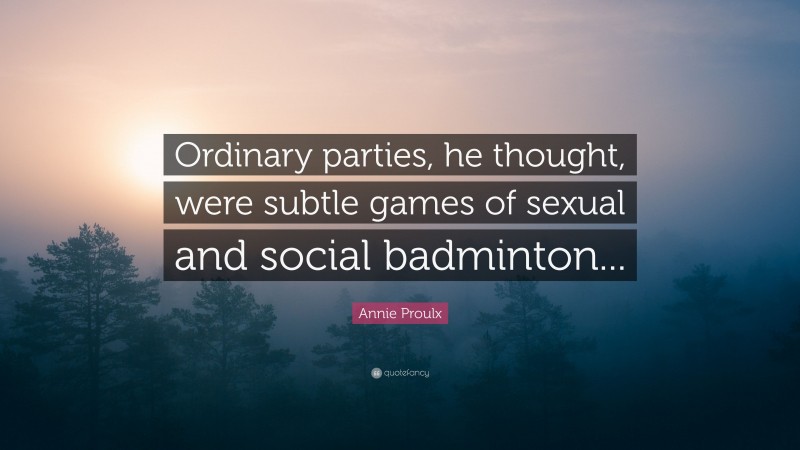 Annie Proulx Quote: “Ordinary parties, he thought, were subtle games of sexual and social badminton...”
