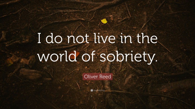 Oliver Reed Quote: “I do not live in the world of sobriety.”