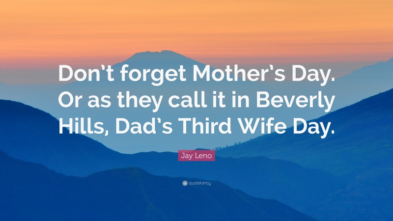 Jay Leno Quote: “Don’t forget Mother’s Day. Or as they call it in Beverly Hills, Dad’s Third Wife Day.”