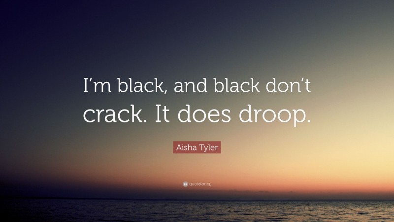 Aisha Tyler Quote: “I’m black, and black don’t crack. It does droop.”