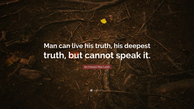 Archibald MacLeish Quote: “Man can live his truth, his deepest truth, but cannot speak it.”