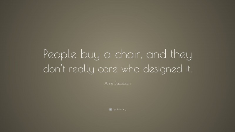 Arne Jacobsen Quote: “People buy a chair, and they don’t really care who designed it.”