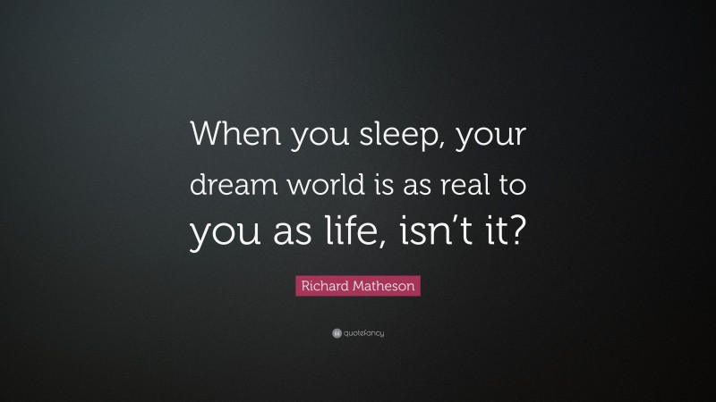 Richard Matheson Quote: “When you sleep, your dream world is as real to you as life, isn’t it?”