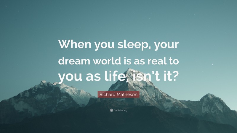 Richard Matheson Quote: “When you sleep, your dream world is as real to you as life, isn’t it?”